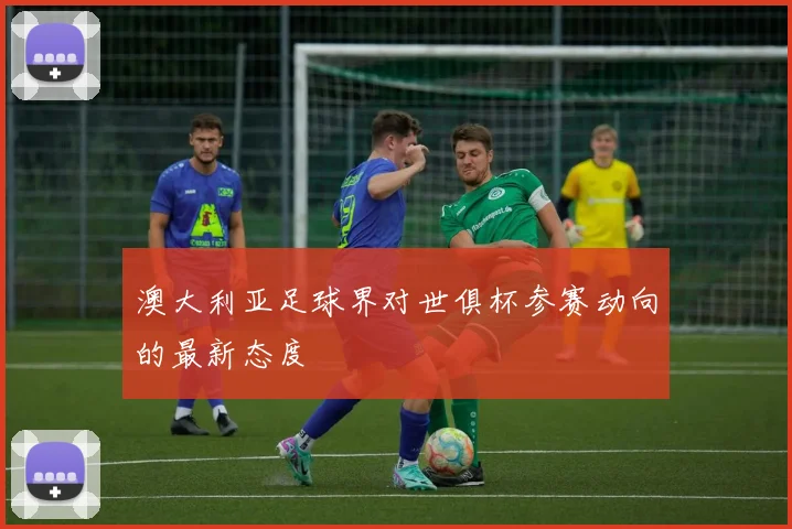 澳大利亚足球界对世俱杯参赛动向的最新态度