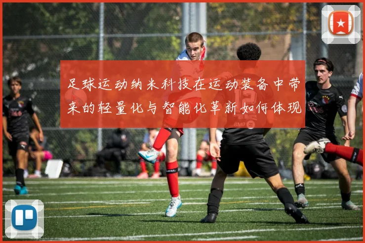 足球运动纳米科技在运动装备中带来的轻量化与智能化革新如何体现